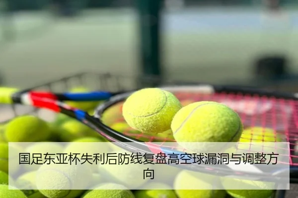 国足东亚杯失利后防线复盘高空球漏洞与调整方向
