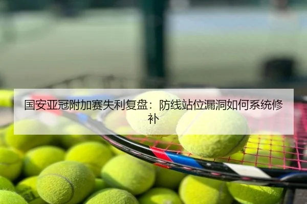 国安亚冠附加赛失利复盘：防线站位漏洞如何系统修补