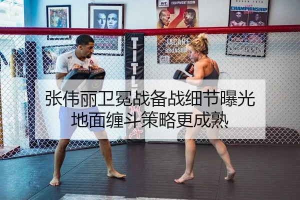张伟丽卫冕战备战细节曝光 地面缠斗策略更成熟