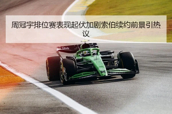 周冠宇排位赛表现起伏加剧索伯续约前景引热议