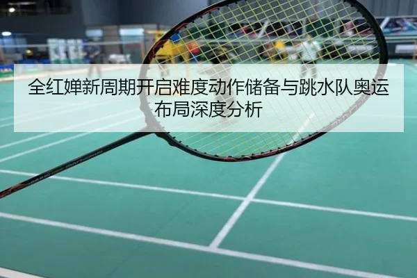 全红婵新周期开启难度动作储备与跳水队奥运布局深度分析