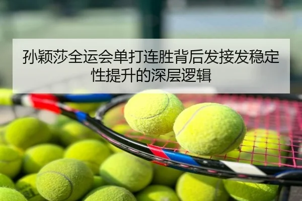 孙颖莎全运会单打连胜背后发接发稳定性提升的深层逻辑