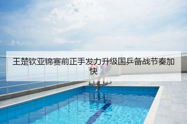 王楚钦亚锦赛前正手发力升级国乒备战节奏加快