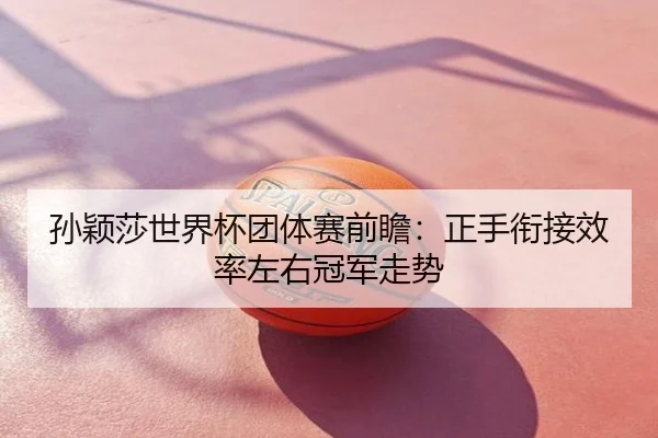 孙颖莎世界杯团体赛前瞻：正手衔接效率左右冠军走势
