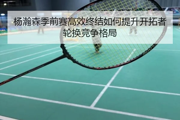 杨瀚森季前赛高效终结如何提升开拓者轮换竞争格局