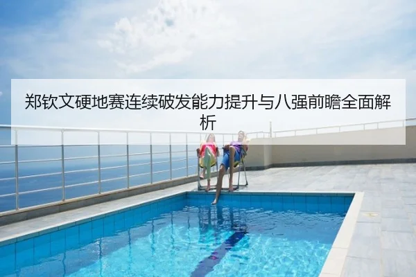 郑钦文硬地赛连续破发能力提升与八强前瞻全面解析